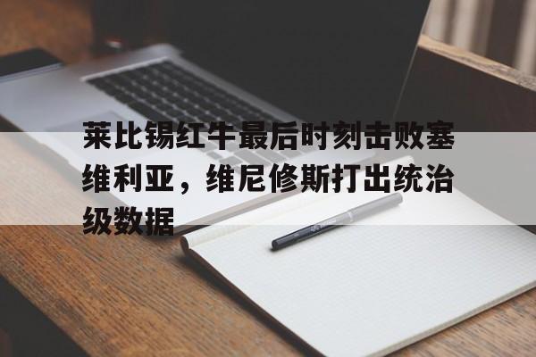 莱比锡红牛最后时刻击败塞维利亚,维尼修斯打出统治级数据 莱比锡红牛最后时刻击败塞维利亚,维尼修斯打出统治级数据